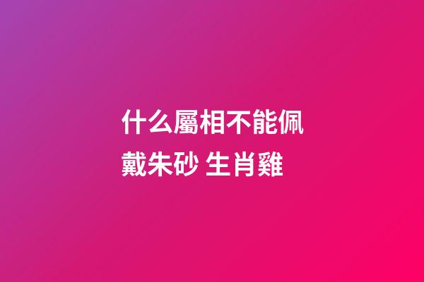 什么屬相不能佩戴朱砂 生肖雞